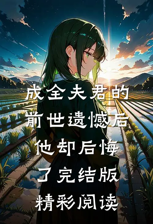 成全夫君的前世遗憾后，他却后悔了完结版精彩阅读