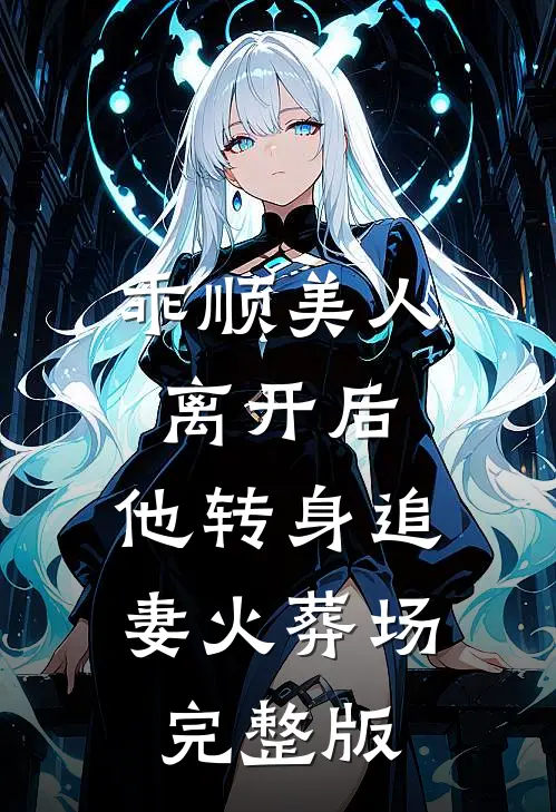 乖顺美人离开后，他转身追妻火葬场完整版