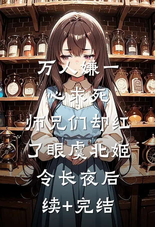 万人嫌一心求死，师兄们却红了眼虞北姬令长夜后续+完结