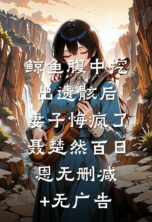 鲸鱼腹中挖出遗骸后，妻子悔疯了聂楚然百日恩无删减+无广告
