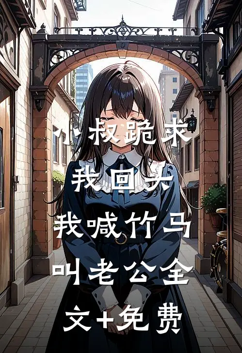 小叔跪求我回头，我喊竹马叫老公全文+免费