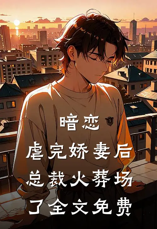 暗恋虐完娇妻后,总裁火葬场了全文免费阅读