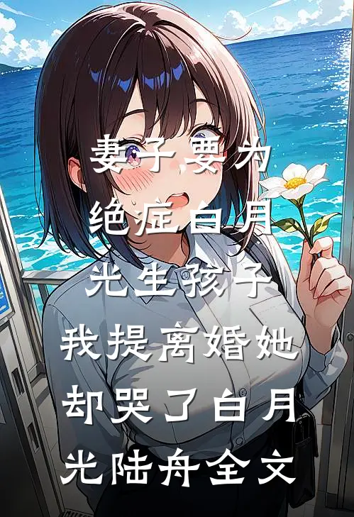 妻子要为绝症白月光生孩子，我提离婚她却哭了白月光陆舟全文