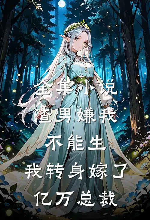 全集小说渣男嫌我不能生，我转身嫁了亿万总裁