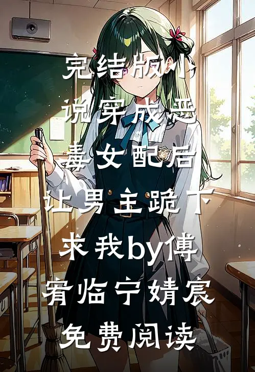 完结版小说穿成恶毒女配后，让男主跪下求我by傅宥临宁婧宸免费阅读