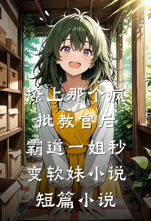 撩上那个疯批教官后,霸道一姐秒变软妹小说短篇小说