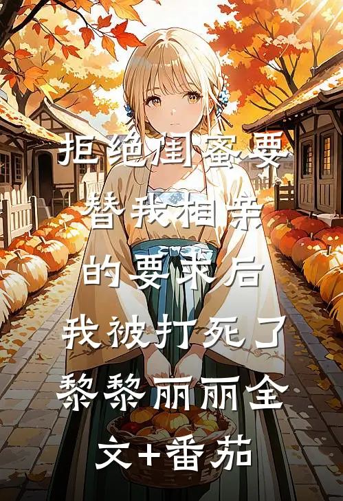 拒绝闺蜜要替我相亲的要求后，我被打死了黎黎丽丽全文+番茄