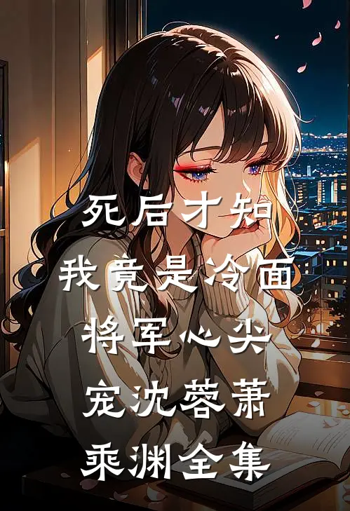 死后才知，我竟是冷面将军心尖宠沈蓉萧乘渊全集
