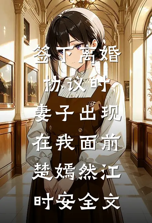 签下离婚协议时，妻子出现在我面前楚嫣然江时安全文
