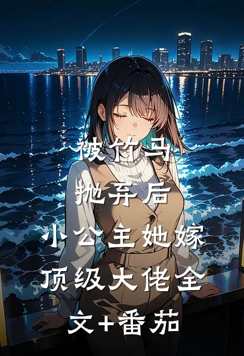 被竹马抛弃后，小公主她嫁顶级大佬全文+番茄
