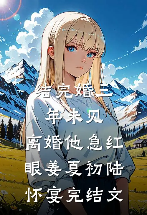 结完婚三年未见，离婚他急红眼姜夏初陆怀宴完结文