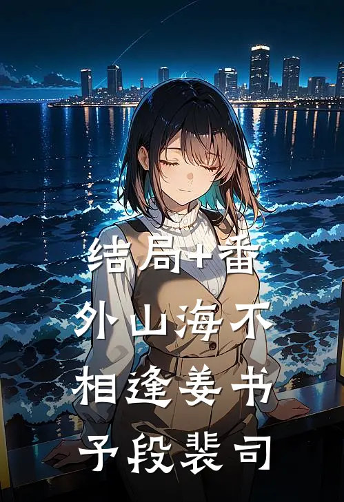 结局+番外山海不相逢姜书予段裴司