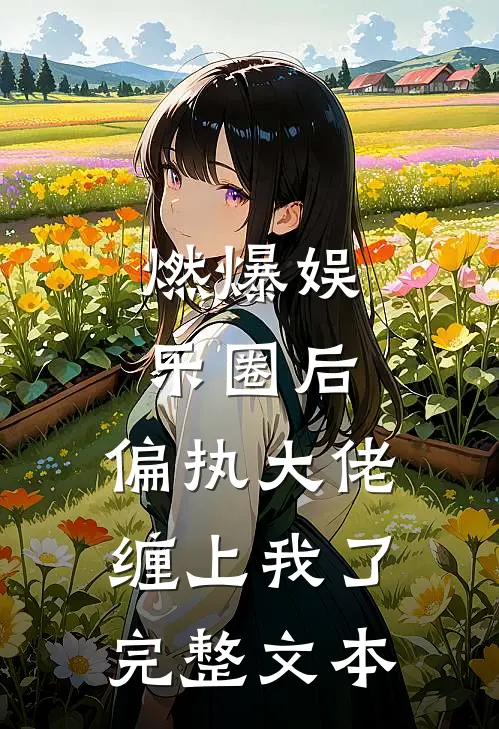 燃爆娱乐圈后，偏执大佬缠上我了完整文本