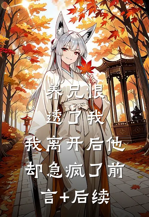 养兄恨透了我，我离开后他却急疯了前言+后续