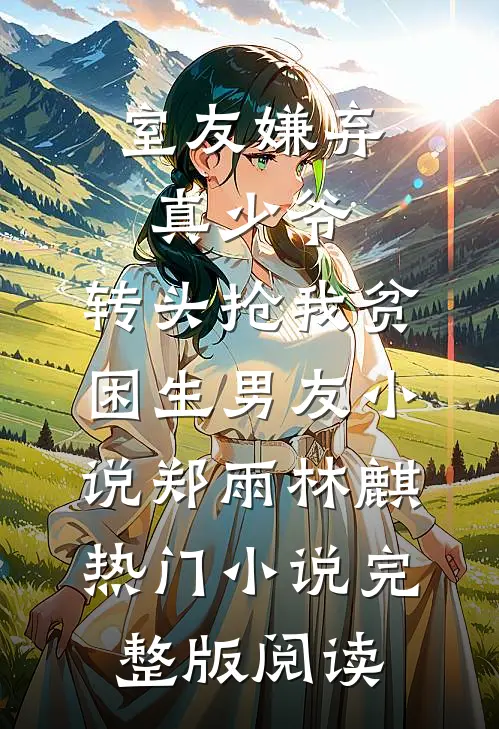 室友嫌弃真少爷，转头抢我贫困生男友小说郑雨林麒热门小说完整版阅读