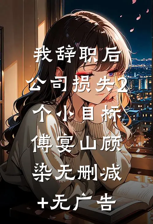 我辞职后，公司损失2个小目标傅宴山顾染无删减+无广告