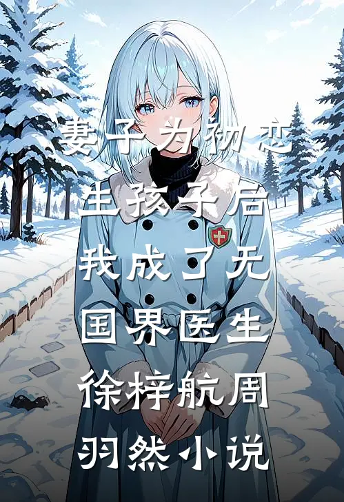 妻子为初恋生孩子后，我成了无国界医生徐梓航周羽然小说