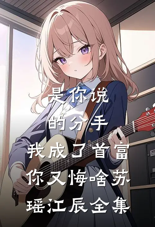 是你说的分手，我成了首富你又悔啥苏瑶江辰 全集