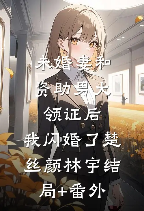 未婚妻和资助男大领证后，我闪婚了楚丝颜林宇结局+番外