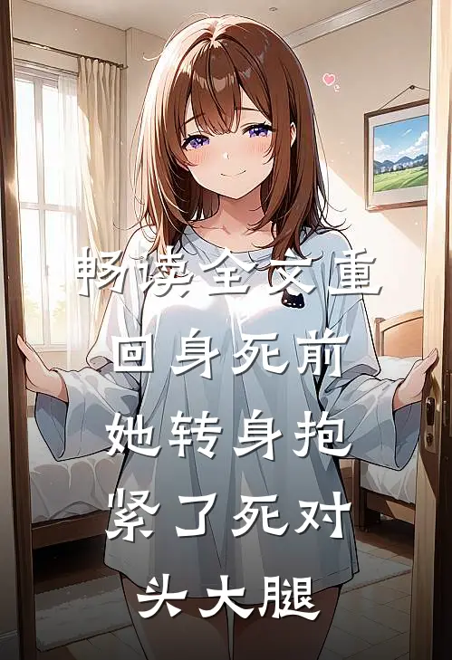畅读全文重回身死前，她转身抱紧了死对头大腿