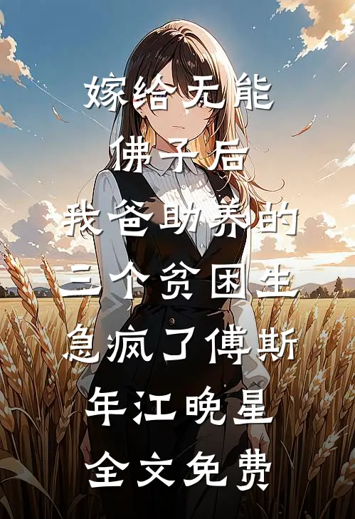 嫁给无能佛子后，我爸助养的三个贫困生急疯了傅斯年江晚星全文免费
