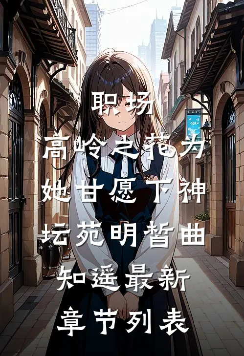 职场：高岭之花为她甘愿下神坛苑明皙曲知遥最新章节列表
