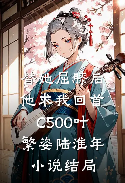 替她屈膝后，他求我回首C500叶繁姿陆淮年小说结局