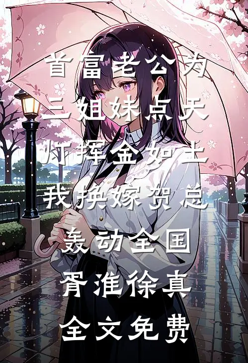 首富老公为三姐妹点天灯挥金如土，我换嫁贺总轰动全国胥淮徐真全文免费