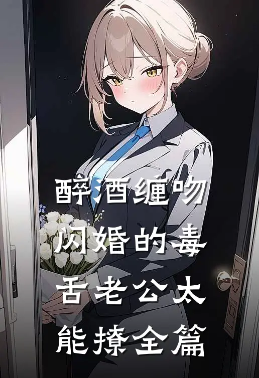 醉酒缠吻，闪婚的毒舌老公太能撩全篇