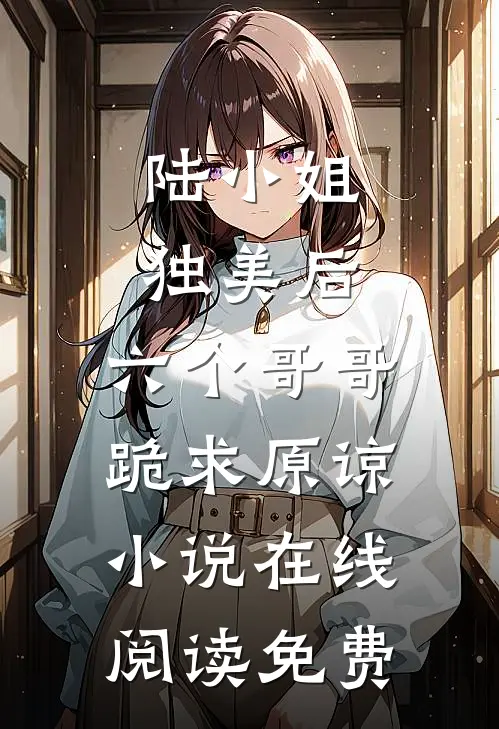 陆小姐独美后，六个哥哥跪求原谅小说在线阅读免费