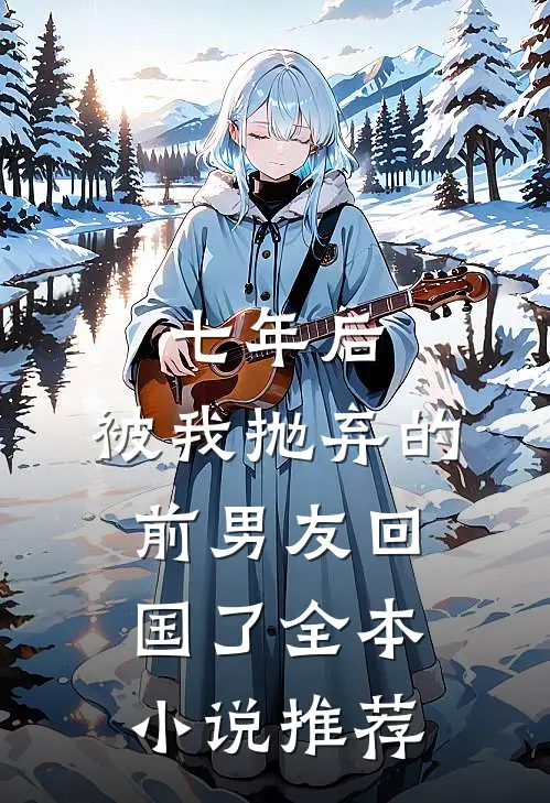 七年后，被我抛弃的前男友回国了全本小说推荐