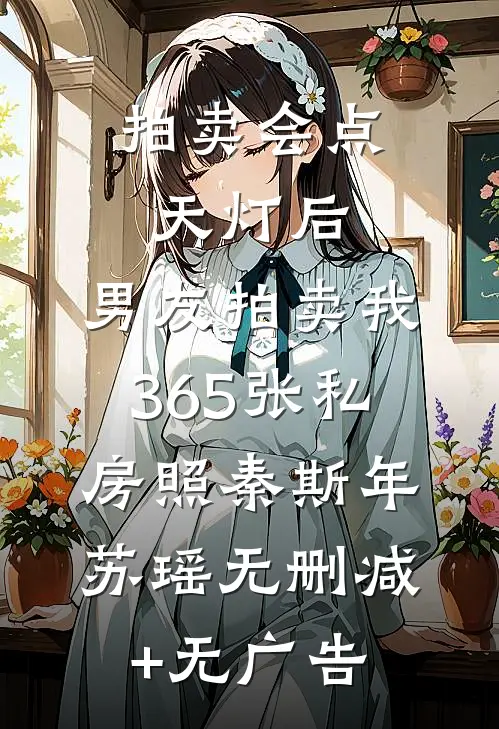 拍卖会点天灯后，男友拍卖我365张私房照秦斯年苏瑶无删减+无广告