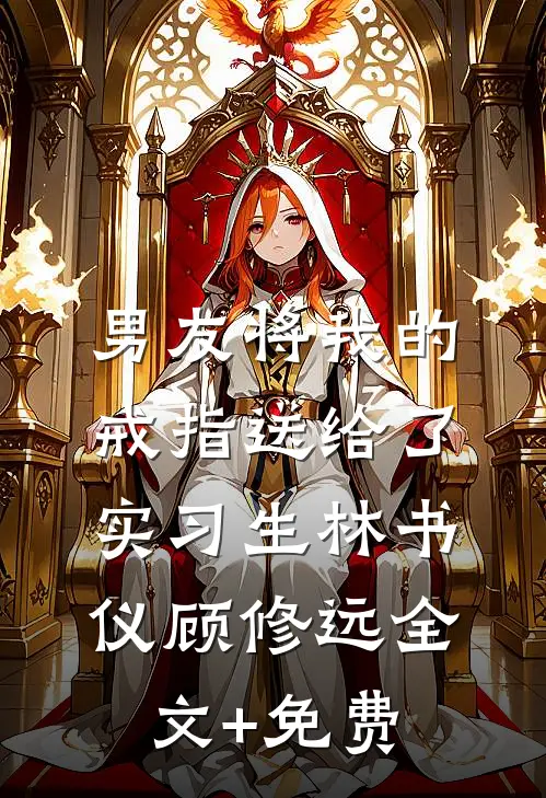 男友将我的戒指送给了实习生林书仪顾修远全文+免费