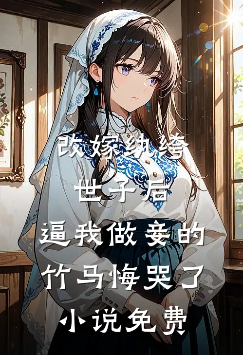 改嫁纨绔世子后，逼我做妾的竹马悔哭了小说免费