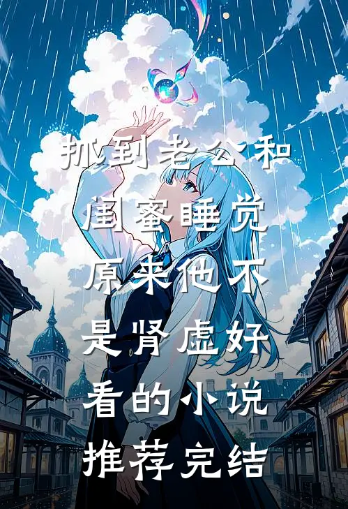 抓到老公和闺蜜睡觉，原来他不是肾虚好看的小说推荐完结