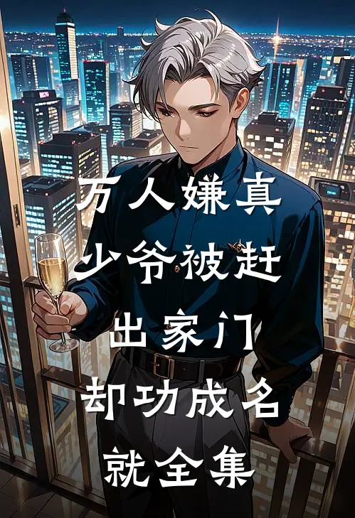 万人嫌真少爷被赶出家门，却功成名就全集