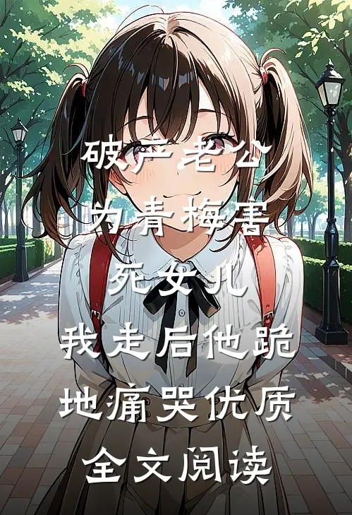 破产老公为青梅害死女儿，我走后他跪地痛哭优质全文阅读