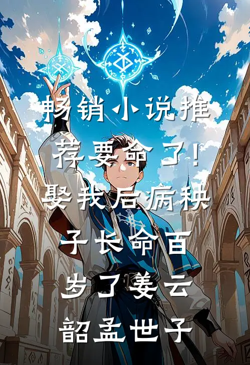 畅销小说推荐要命了!娶我后病秧子长命百岁了姜云韶孟世子_