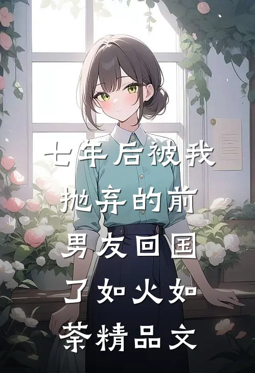 七年后被我抛弃的前男友回国了如火如荼精品文