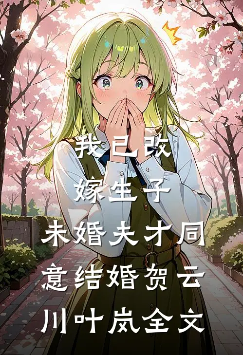 我已改嫁生子，未婚夫才同意结婚贺云川叶岚全文