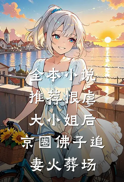 全本小说推荐恨虐大小姐后，京圈佛子追妻火葬场