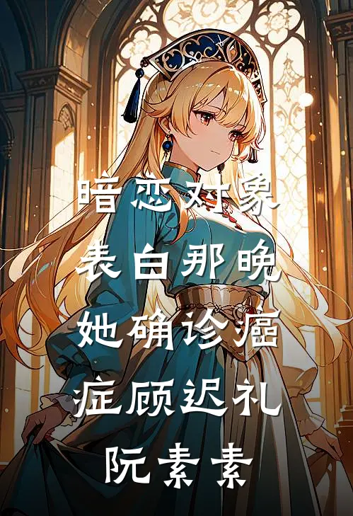 暗恋对象表白那晚，她确诊癌症顾迟礼阮素素