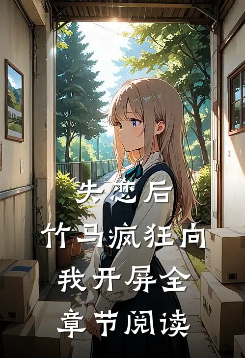 失恋后，竹马疯狂向我开屏全章节阅读