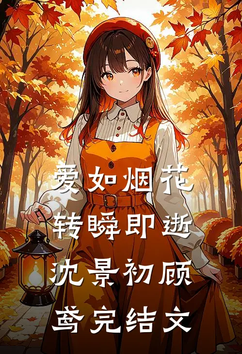 爱如烟花，转瞬即逝沈景初顾鸢完结文