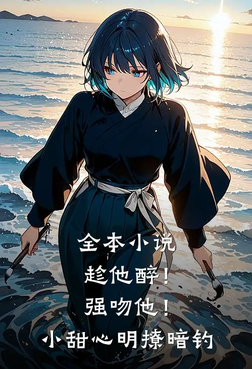 全本小说趁他醉！强吻他！小甜心明撩暗钓