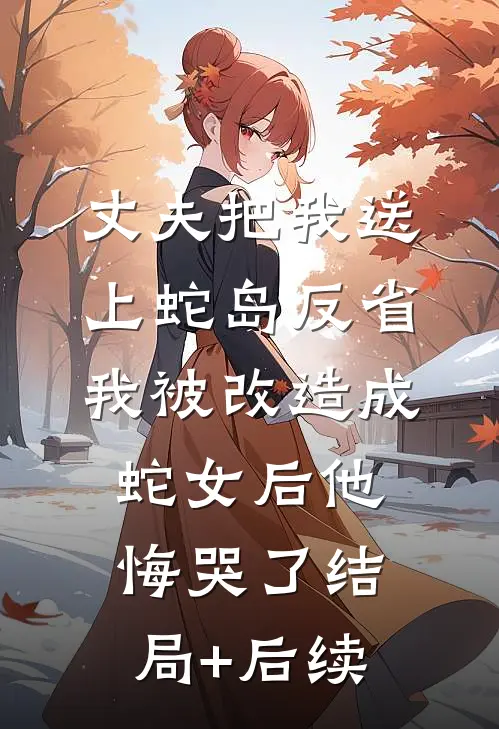 丈夫把我送上蛇岛反省，我被改造成蛇女后他悔哭了结局+后续