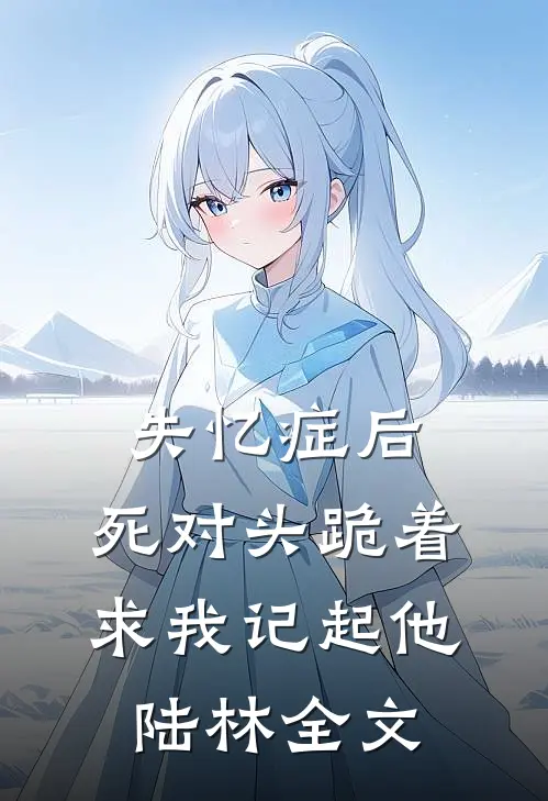 失忆症后，死对头跪着求我记起他陆林全文