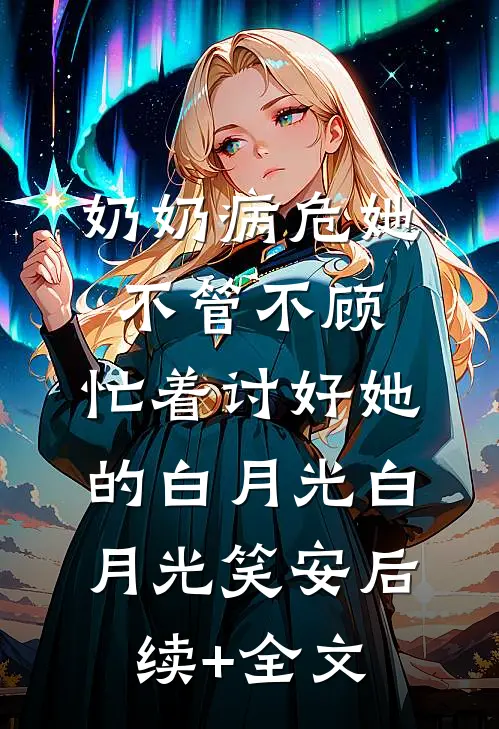 奶奶病危她不管不顾，忙着讨好她的白月光白月光笑安后续+全文