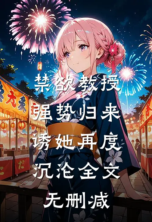 禁欲教授强势归来，诱她再度沉沦全文无删减
