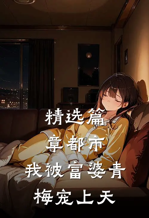 精选篇章都市：我被富婆青梅宠上天